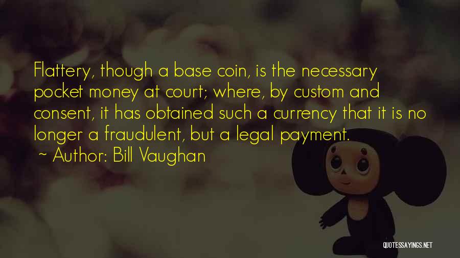 Bill Vaughan Quotes: Flattery, Though A Base Coin, Is The Necessary Pocket Money At Court; Where, By Custom And Consent, It Has Obtained