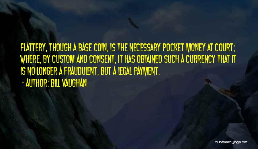 Bill Vaughan Quotes: Flattery, Though A Base Coin, Is The Necessary Pocket Money At Court; Where, By Custom And Consent, It Has Obtained