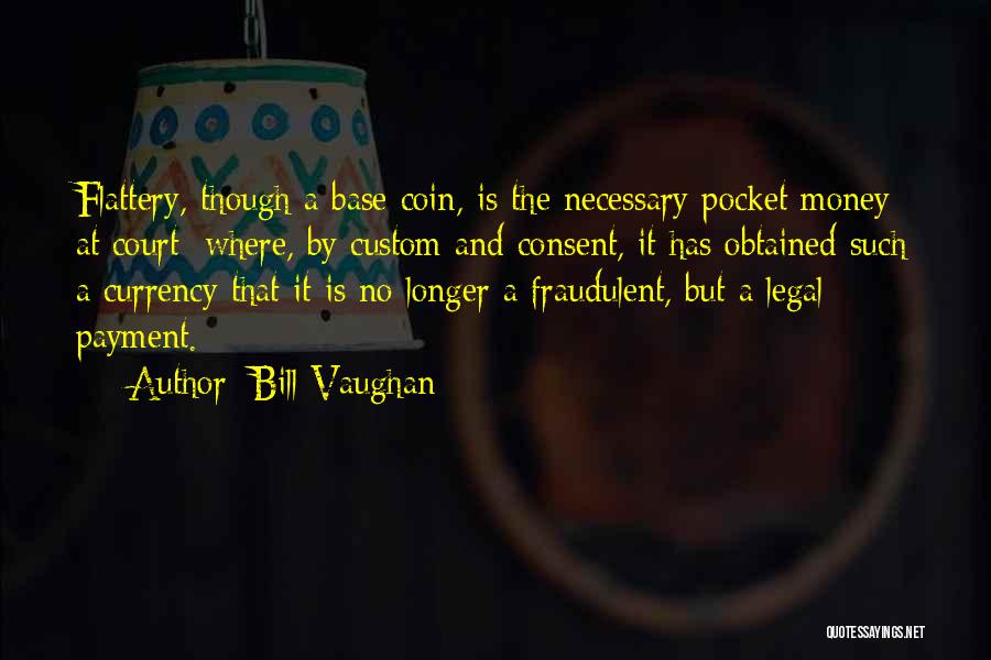 Bill Vaughan Quotes: Flattery, Though A Base Coin, Is The Necessary Pocket Money At Court; Where, By Custom And Consent, It Has Obtained