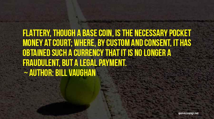 Bill Vaughan Quotes: Flattery, Though A Base Coin, Is The Necessary Pocket Money At Court; Where, By Custom And Consent, It Has Obtained