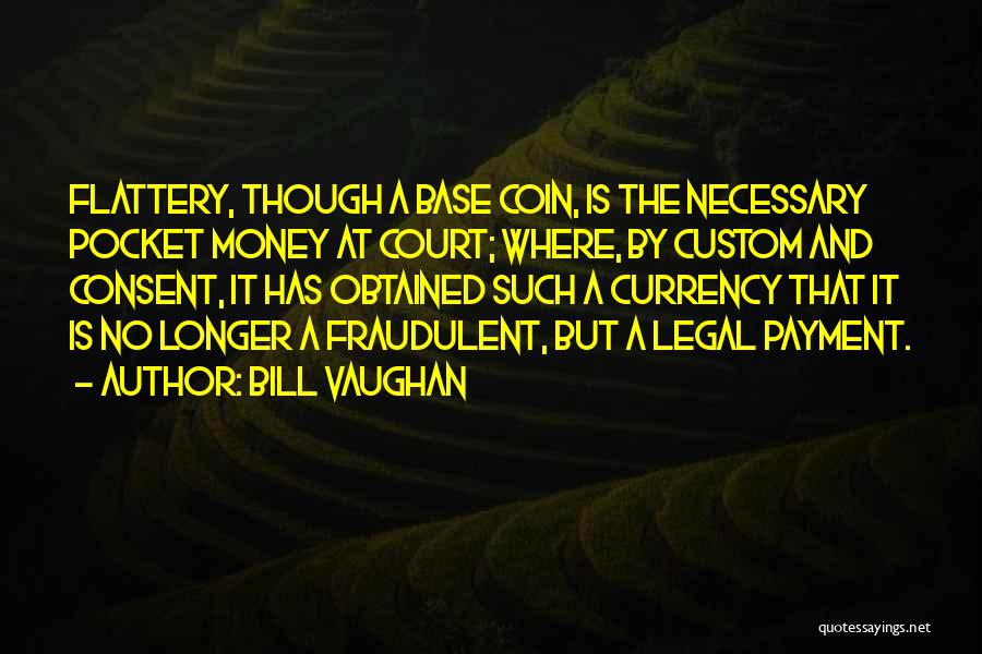 Bill Vaughan Quotes: Flattery, Though A Base Coin, Is The Necessary Pocket Money At Court; Where, By Custom And Consent, It Has Obtained