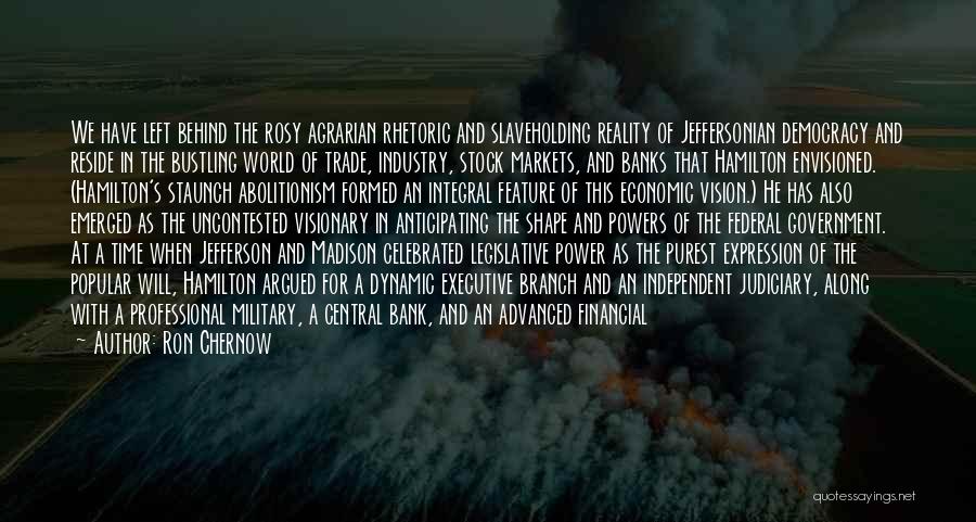 Ron Chernow Quotes: We Have Left Behind The Rosy Agrarian Rhetoric And Slaveholding Reality Of Jeffersonian Democracy And Reside In The Bustling World