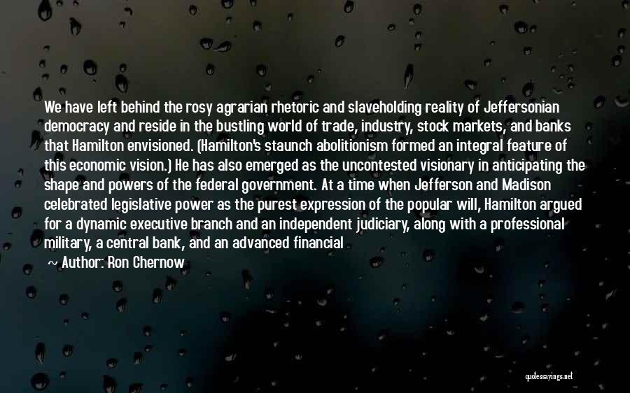 Ron Chernow Quotes: We Have Left Behind The Rosy Agrarian Rhetoric And Slaveholding Reality Of Jeffersonian Democracy And Reside In The Bustling World