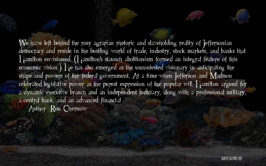 Ron Chernow Quotes: We Have Left Behind The Rosy Agrarian Rhetoric And Slaveholding Reality Of Jeffersonian Democracy And Reside In The Bustling World