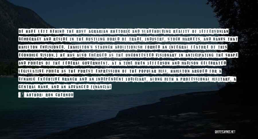 Ron Chernow Quotes: We Have Left Behind The Rosy Agrarian Rhetoric And Slaveholding Reality Of Jeffersonian Democracy And Reside In The Bustling World