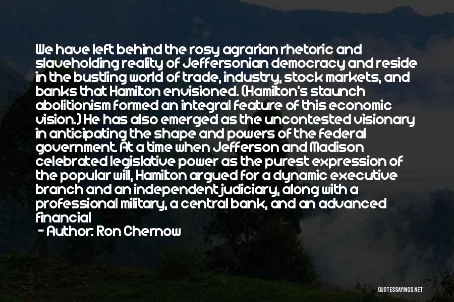 Ron Chernow Quotes: We Have Left Behind The Rosy Agrarian Rhetoric And Slaveholding Reality Of Jeffersonian Democracy And Reside In The Bustling World