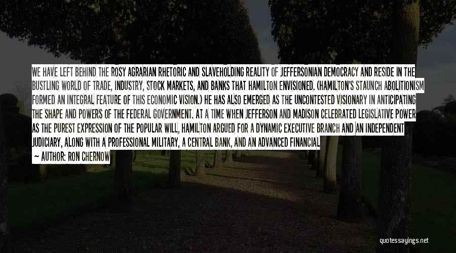 Ron Chernow Quotes: We Have Left Behind The Rosy Agrarian Rhetoric And Slaveholding Reality Of Jeffersonian Democracy And Reside In The Bustling World