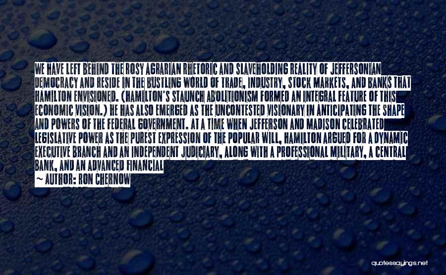 Ron Chernow Quotes: We Have Left Behind The Rosy Agrarian Rhetoric And Slaveholding Reality Of Jeffersonian Democracy And Reside In The Bustling World