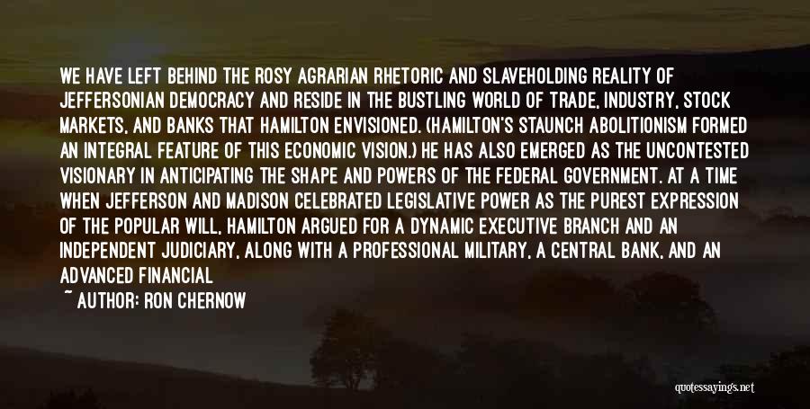 Ron Chernow Quotes: We Have Left Behind The Rosy Agrarian Rhetoric And Slaveholding Reality Of Jeffersonian Democracy And Reside In The Bustling World