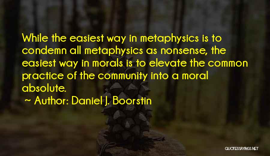 Daniel J. Boorstin Quotes: While The Easiest Way In Metaphysics Is To Condemn All Metaphysics As Nonsense, The Easiest Way In Morals Is To