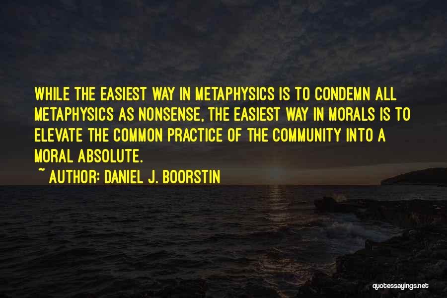 Daniel J. Boorstin Quotes: While The Easiest Way In Metaphysics Is To Condemn All Metaphysics As Nonsense, The Easiest Way In Morals Is To