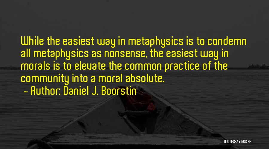 Daniel J. Boorstin Quotes: While The Easiest Way In Metaphysics Is To Condemn All Metaphysics As Nonsense, The Easiest Way In Morals Is To