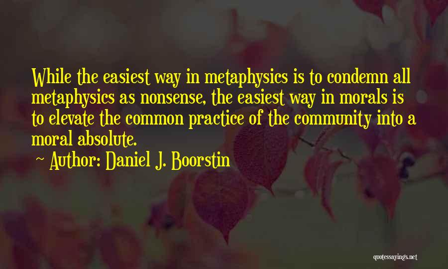 Daniel J. Boorstin Quotes: While The Easiest Way In Metaphysics Is To Condemn All Metaphysics As Nonsense, The Easiest Way In Morals Is To