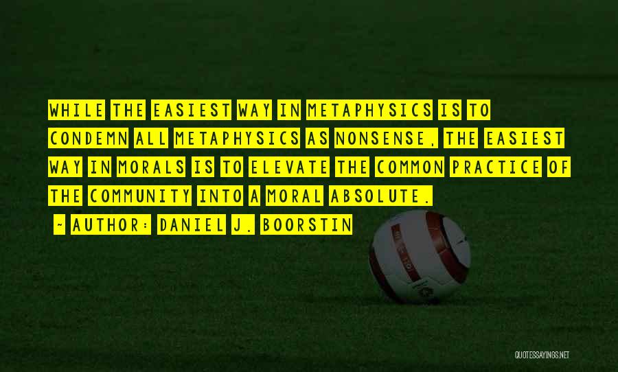 Daniel J. Boorstin Quotes: While The Easiest Way In Metaphysics Is To Condemn All Metaphysics As Nonsense, The Easiest Way In Morals Is To