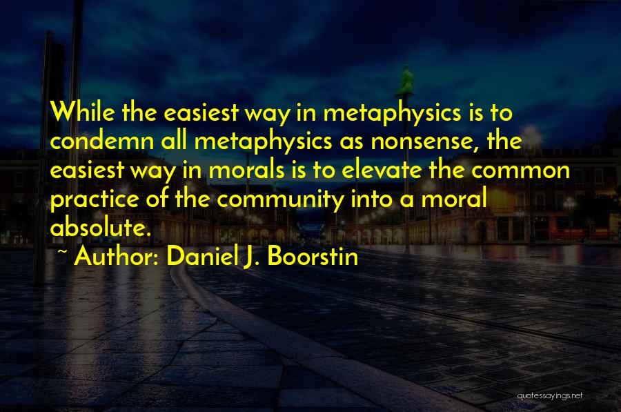 Daniel J. Boorstin Quotes: While The Easiest Way In Metaphysics Is To Condemn All Metaphysics As Nonsense, The Easiest Way In Morals Is To