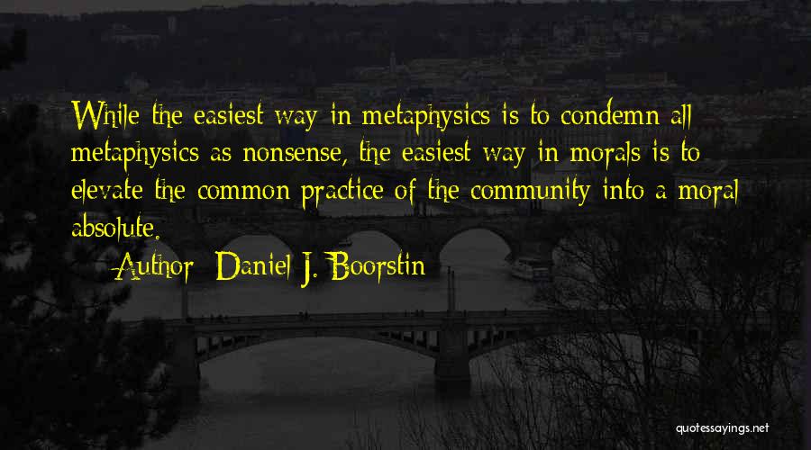 Daniel J. Boorstin Quotes: While The Easiest Way In Metaphysics Is To Condemn All Metaphysics As Nonsense, The Easiest Way In Morals Is To