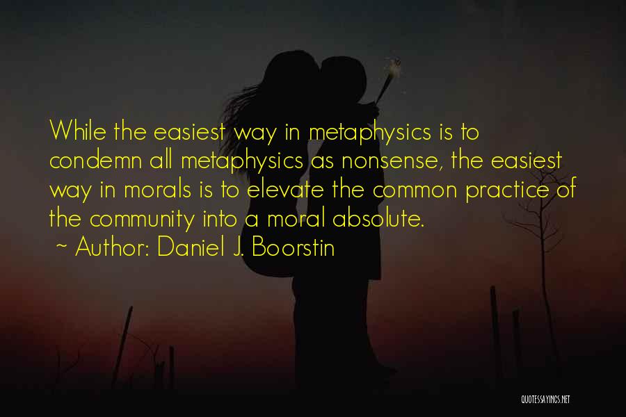 Daniel J. Boorstin Quotes: While The Easiest Way In Metaphysics Is To Condemn All Metaphysics As Nonsense, The Easiest Way In Morals Is To