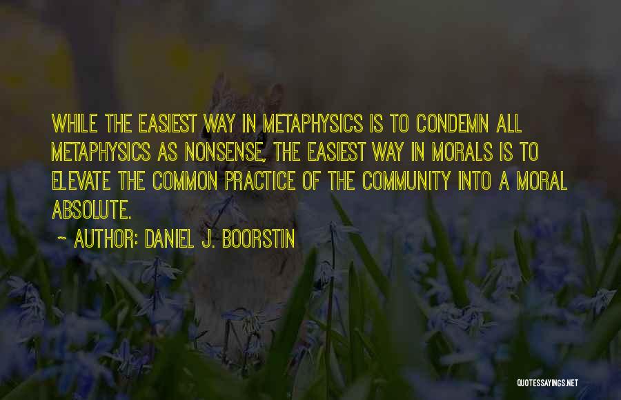 Daniel J. Boorstin Quotes: While The Easiest Way In Metaphysics Is To Condemn All Metaphysics As Nonsense, The Easiest Way In Morals Is To