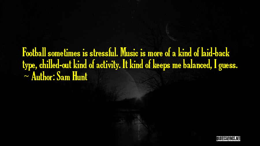 Sam Hunt Quotes: Football Sometimes Is Stressful. Music Is More Of A Kind Of Laid-back Type, Chilled-out Kind Of Activity. It Kind Of