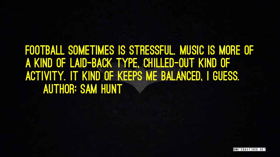 Sam Hunt Quotes: Football Sometimes Is Stressful. Music Is More Of A Kind Of Laid-back Type, Chilled-out Kind Of Activity. It Kind Of