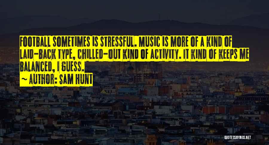 Sam Hunt Quotes: Football Sometimes Is Stressful. Music Is More Of A Kind Of Laid-back Type, Chilled-out Kind Of Activity. It Kind Of