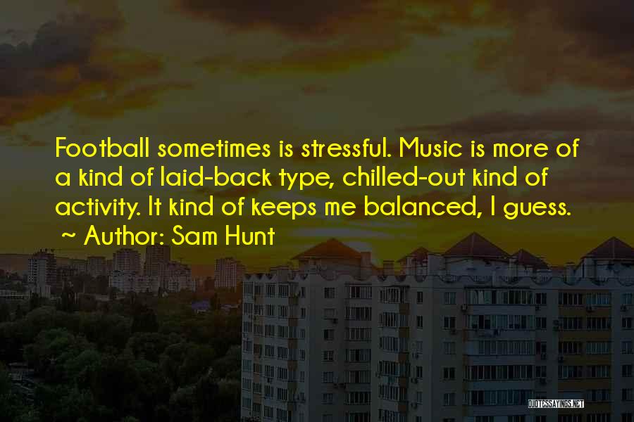 Sam Hunt Quotes: Football Sometimes Is Stressful. Music Is More Of A Kind Of Laid-back Type, Chilled-out Kind Of Activity. It Kind Of