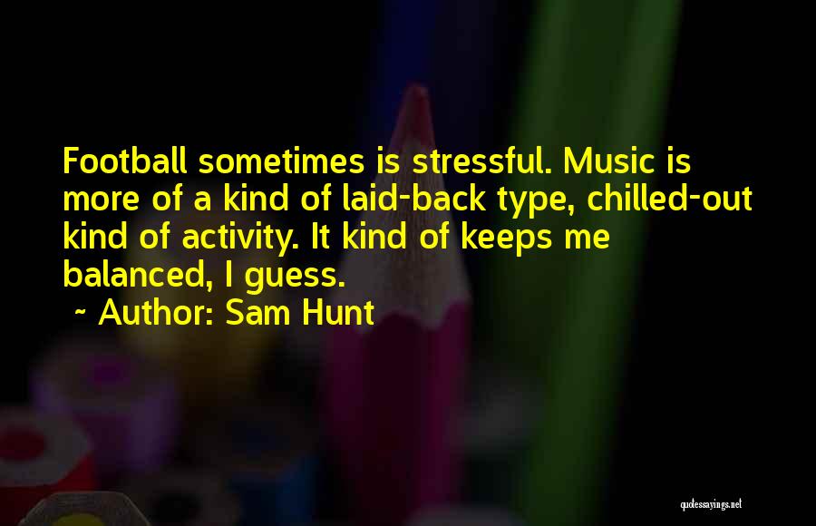 Sam Hunt Quotes: Football Sometimes Is Stressful. Music Is More Of A Kind Of Laid-back Type, Chilled-out Kind Of Activity. It Kind Of