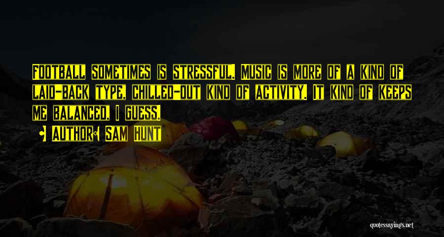 Sam Hunt Quotes: Football Sometimes Is Stressful. Music Is More Of A Kind Of Laid-back Type, Chilled-out Kind Of Activity. It Kind Of