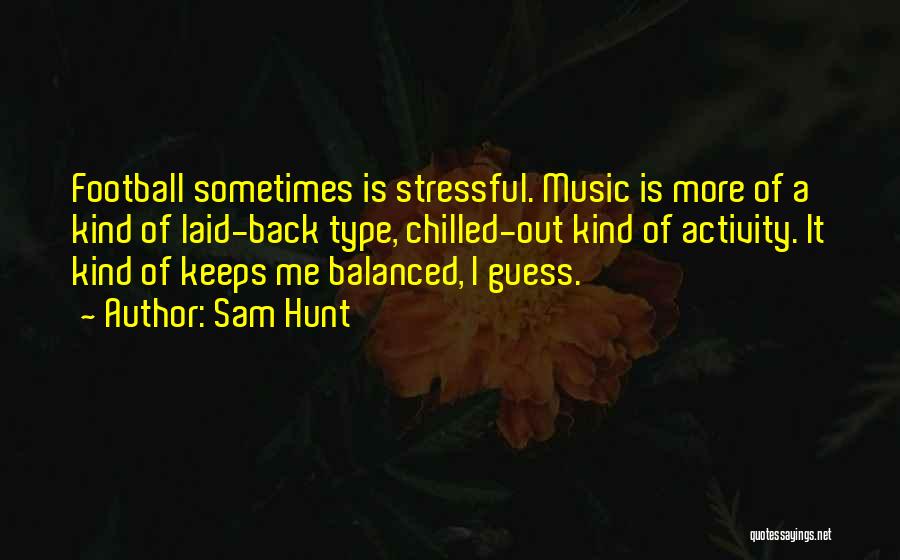 Sam Hunt Quotes: Football Sometimes Is Stressful. Music Is More Of A Kind Of Laid-back Type, Chilled-out Kind Of Activity. It Kind Of