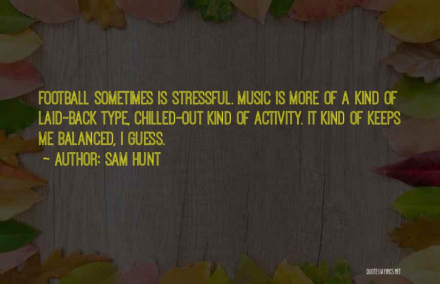 Sam Hunt Quotes: Football Sometimes Is Stressful. Music Is More Of A Kind Of Laid-back Type, Chilled-out Kind Of Activity. It Kind Of