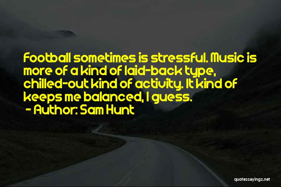 Sam Hunt Quotes: Football Sometimes Is Stressful. Music Is More Of A Kind Of Laid-back Type, Chilled-out Kind Of Activity. It Kind Of