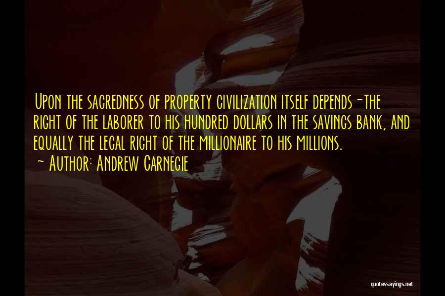Andrew Carnegie Quotes: Upon The Sacredness Of Property Civilization Itself Depends-the Right Of The Laborer To His Hundred Dollars In The Savings Bank,