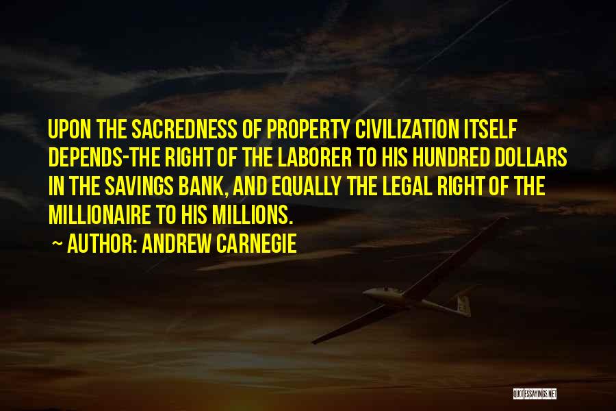 Andrew Carnegie Quotes: Upon The Sacredness Of Property Civilization Itself Depends-the Right Of The Laborer To His Hundred Dollars In The Savings Bank,