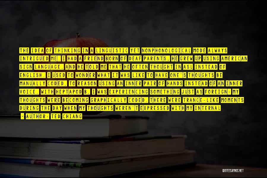 Ted Chiang Quotes: The Idea Of Thinking In A Linguistic Yet Nonphonological Mode Always Intrigued Me. I Had A Friend Born Of Deaf