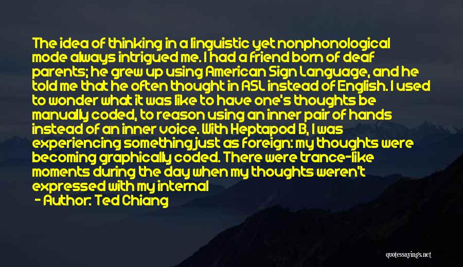 Ted Chiang Quotes: The Idea Of Thinking In A Linguistic Yet Nonphonological Mode Always Intrigued Me. I Had A Friend Born Of Deaf