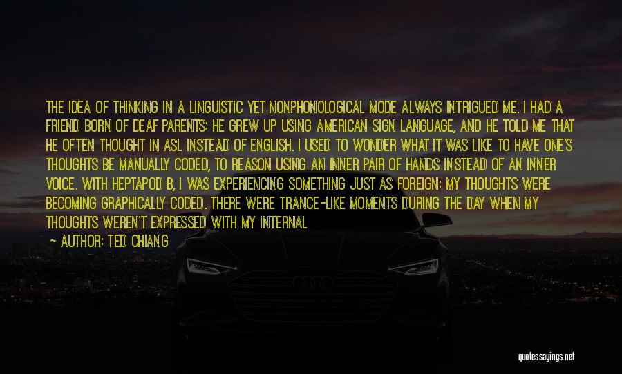 Ted Chiang Quotes: The Idea Of Thinking In A Linguistic Yet Nonphonological Mode Always Intrigued Me. I Had A Friend Born Of Deaf