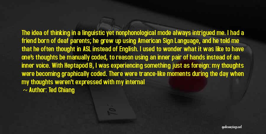 Ted Chiang Quotes: The Idea Of Thinking In A Linguistic Yet Nonphonological Mode Always Intrigued Me. I Had A Friend Born Of Deaf