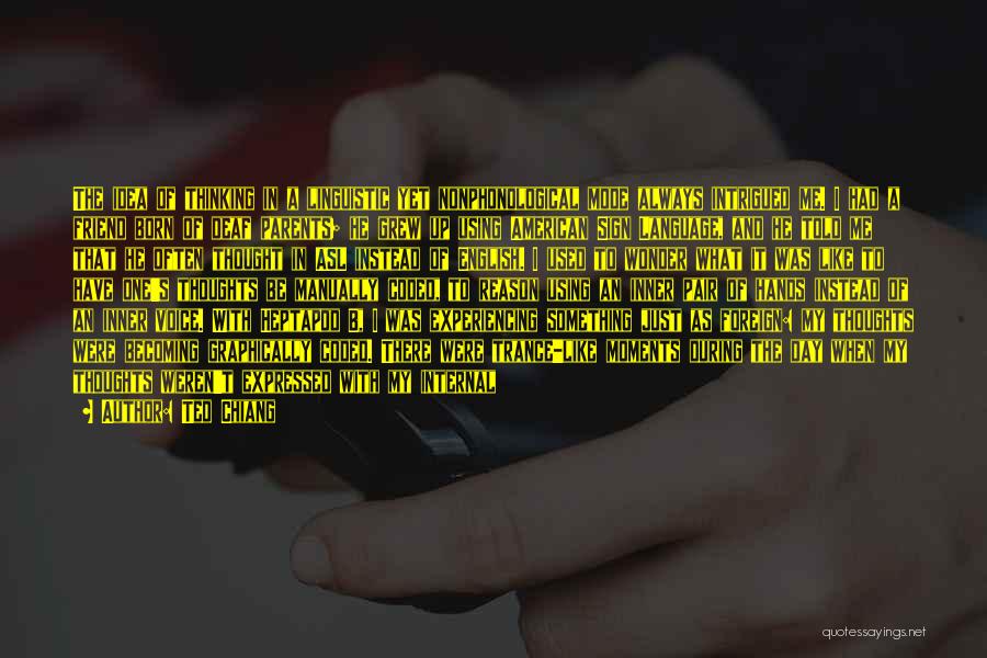 Ted Chiang Quotes: The Idea Of Thinking In A Linguistic Yet Nonphonological Mode Always Intrigued Me. I Had A Friend Born Of Deaf