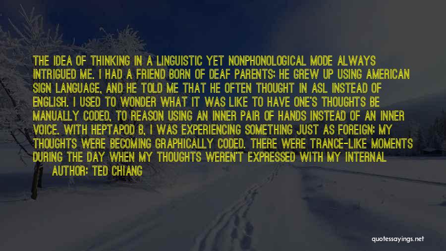 Ted Chiang Quotes: The Idea Of Thinking In A Linguistic Yet Nonphonological Mode Always Intrigued Me. I Had A Friend Born Of Deaf