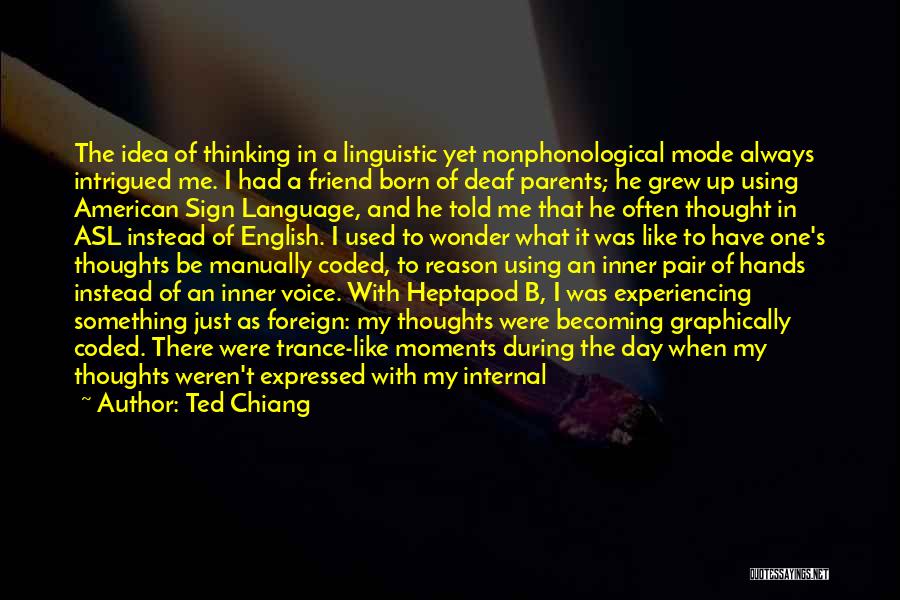 Ted Chiang Quotes: The Idea Of Thinking In A Linguistic Yet Nonphonological Mode Always Intrigued Me. I Had A Friend Born Of Deaf