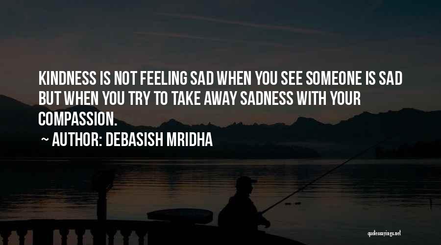 Debasish Mridha Quotes: Kindness Is Not Feeling Sad When You See Someone Is Sad But When You Try To Take Away Sadness With