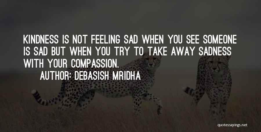 Debasish Mridha Quotes: Kindness Is Not Feeling Sad When You See Someone Is Sad But When You Try To Take Away Sadness With