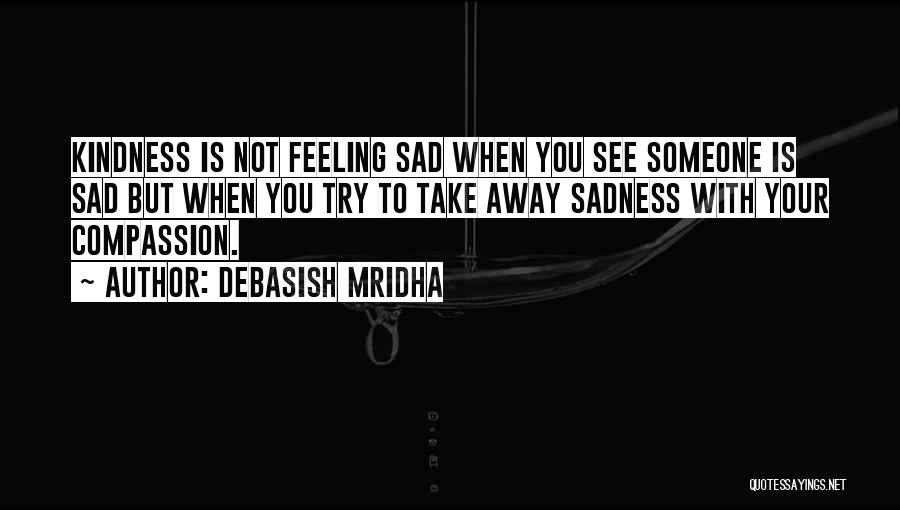 Debasish Mridha Quotes: Kindness Is Not Feeling Sad When You See Someone Is Sad But When You Try To Take Away Sadness With