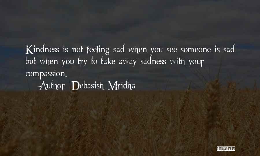 Debasish Mridha Quotes: Kindness Is Not Feeling Sad When You See Someone Is Sad But When You Try To Take Away Sadness With