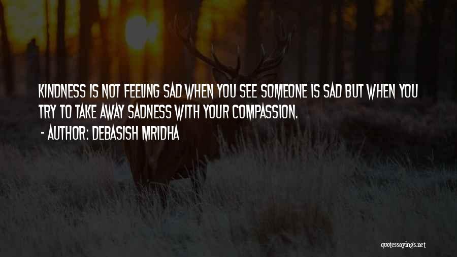 Debasish Mridha Quotes: Kindness Is Not Feeling Sad When You See Someone Is Sad But When You Try To Take Away Sadness With