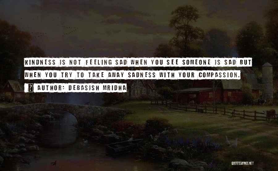 Debasish Mridha Quotes: Kindness Is Not Feeling Sad When You See Someone Is Sad But When You Try To Take Away Sadness With