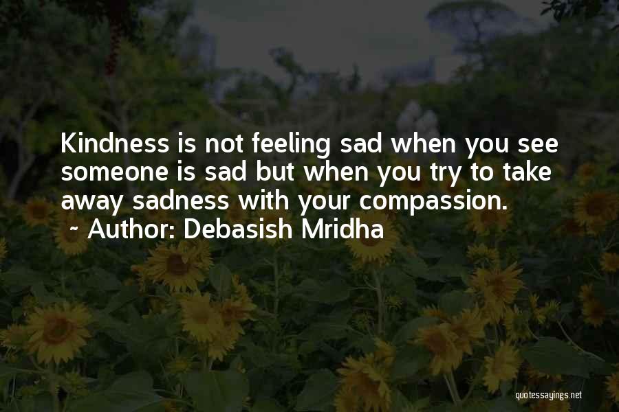 Debasish Mridha Quotes: Kindness Is Not Feeling Sad When You See Someone Is Sad But When You Try To Take Away Sadness With