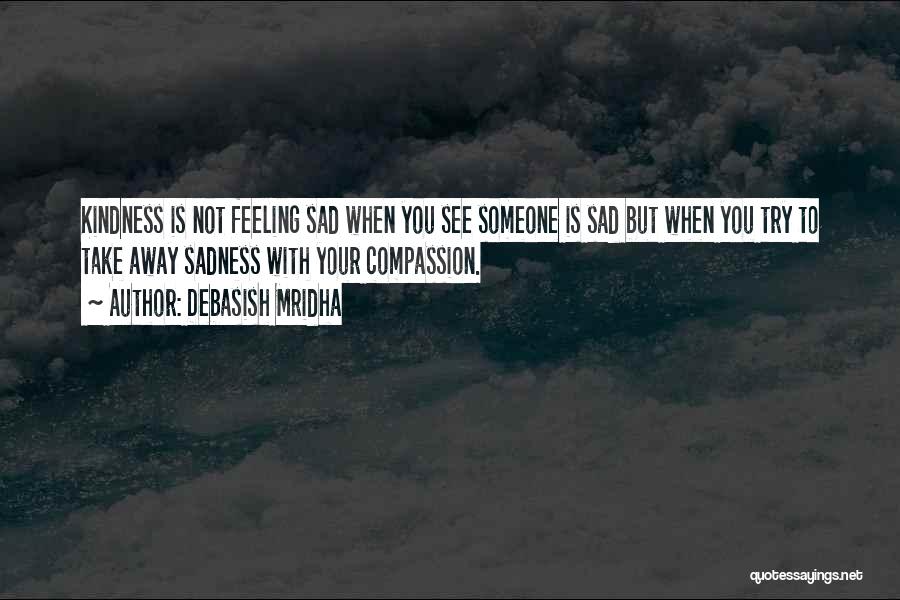 Debasish Mridha Quotes: Kindness Is Not Feeling Sad When You See Someone Is Sad But When You Try To Take Away Sadness With