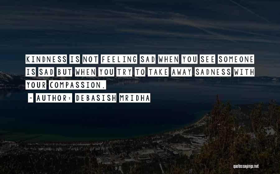 Debasish Mridha Quotes: Kindness Is Not Feeling Sad When You See Someone Is Sad But When You Try To Take Away Sadness With