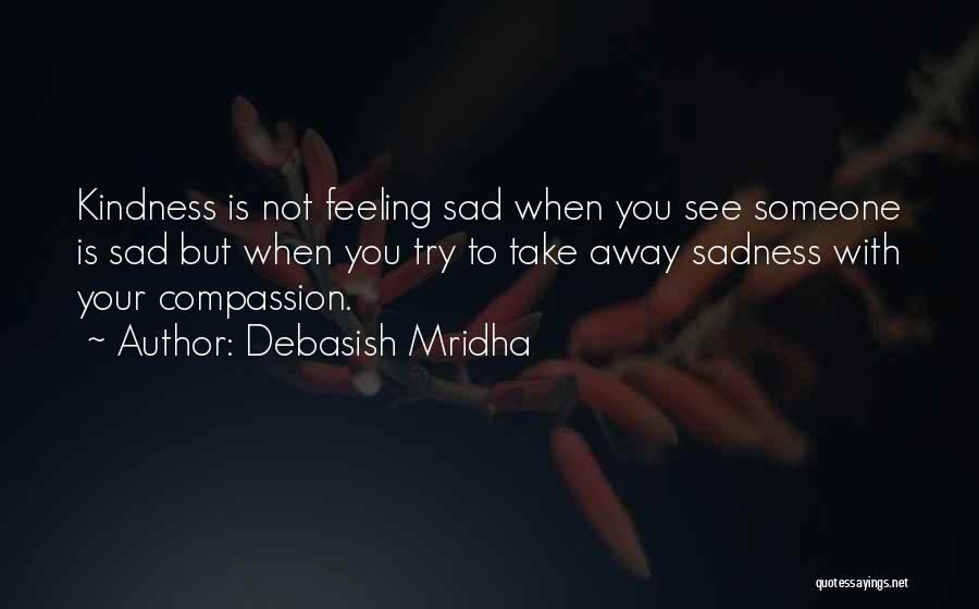 Debasish Mridha Quotes: Kindness Is Not Feeling Sad When You See Someone Is Sad But When You Try To Take Away Sadness With